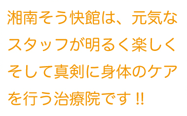 湘南そう快館は、元気なスタッフが明るく楽しくそして真剣に身体のケアを行う治療院です!!