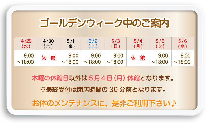 ゴールデンウィーク中のご案内：木曜の旧幹部以外は5月4日（月）休館となります。※最終受付は閉店時間の30分前になります。お体のメンテナンスに、是非ご利用ください♪